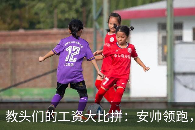 教头们的工资大比拼：安帅领跑，哈维稳居八强